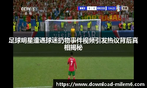 足球明星遭遇球迷扔物事件视频引发热议背后真相揭秘
