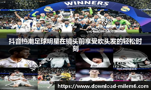 抖音热潮足球明星在镜头前享受吹头发的轻松时刻