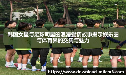 韩国女星与足球明星的浪漫爱情故事揭示娱乐圈与体育界的交集与魅力